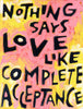 Nothing says Love like Complete Acceptance | Motivational Inspiring Wall Art Poster Print Home Office Decor Artwork